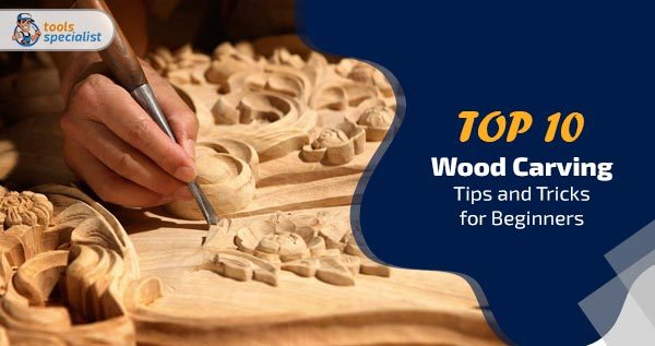 Top 10 Wood Carving Tips and Tricks for Beginners